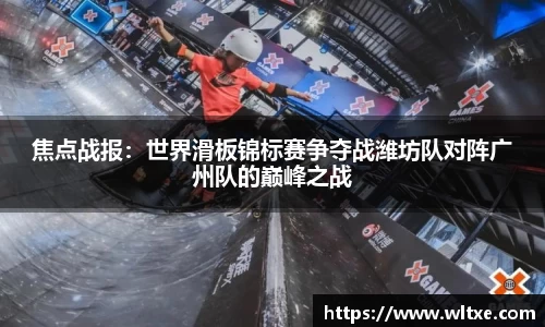 焦点战报：世界滑板锦标赛争夺战潍坊队对阵广州队的巅峰之战