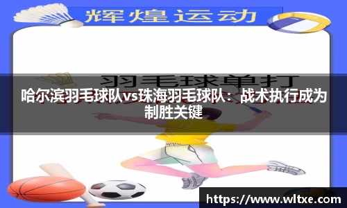 哈尔滨羽毛球队vs珠海羽毛球队：战术执行成为制胜关键